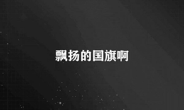 飘扬的国旗啊