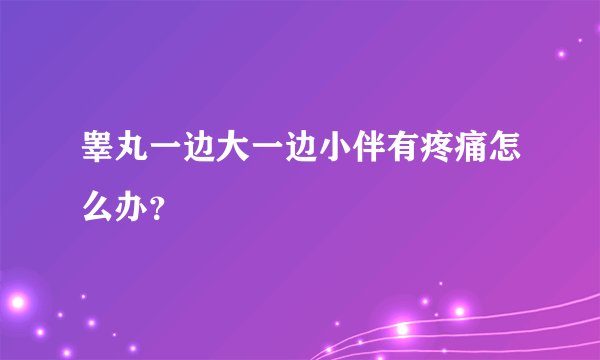 睾丸一边大一边小伴有疼痛怎么办？