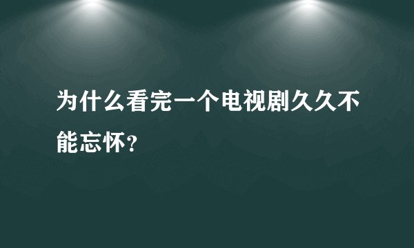为什么看完一个电视剧久久不能忘怀?