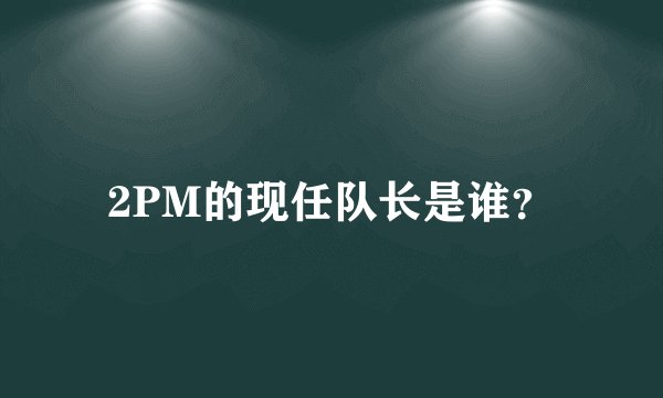 2PM的现任队长是谁？