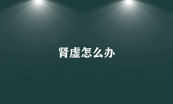 肾虚怎么办