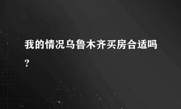 我的情况乌鲁木齐买房合适吗？