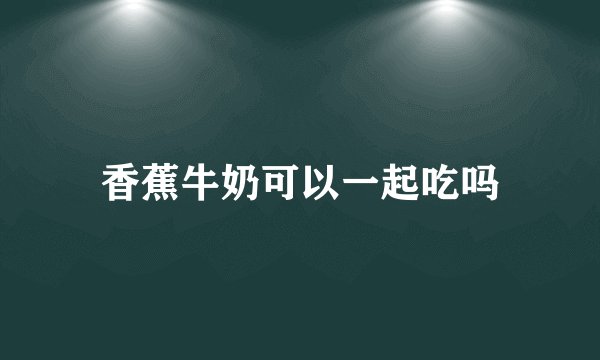 香蕉牛奶可以一起吃吗