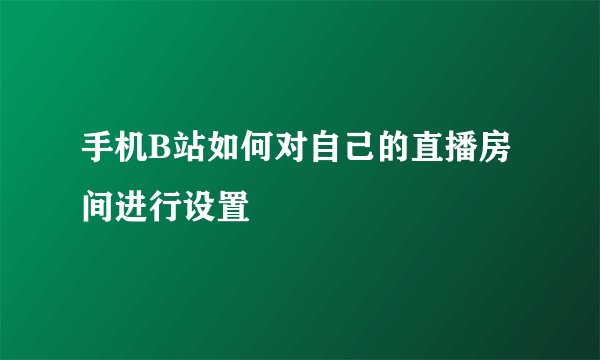手机B站如何对自己的直播房间进行设置