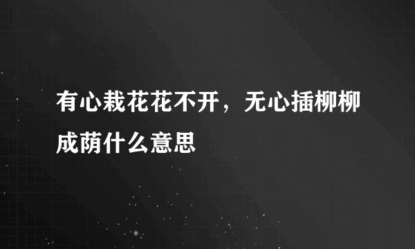 有心栽花花不开，无心插柳柳成荫什么意思