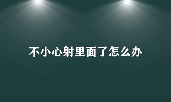 不小心射里面了怎么办