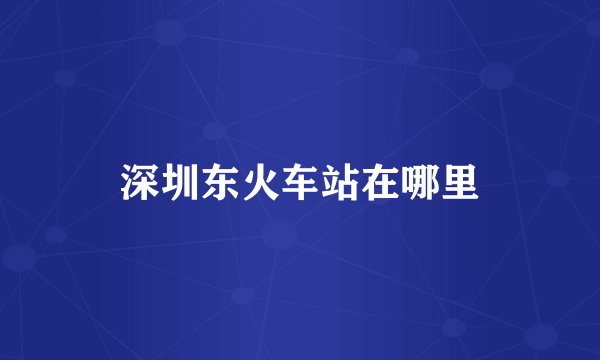 深圳东火车站在哪里