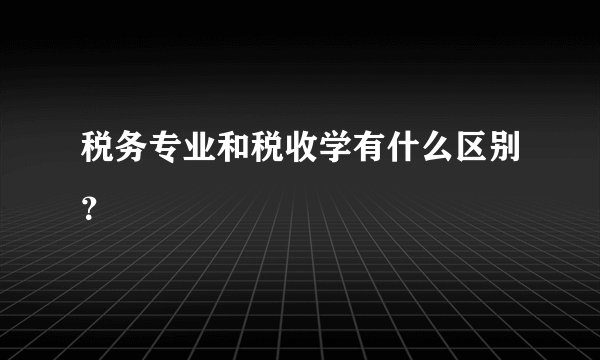 税务专业和税收学有什么区别？