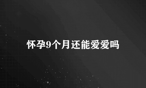 怀孕9个月还能爱爱吗
