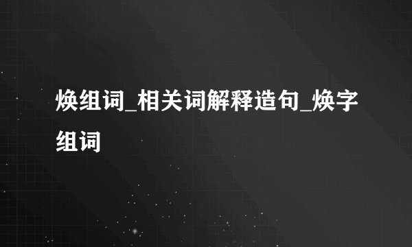 焕组词_相关词解释造句_焕字组词