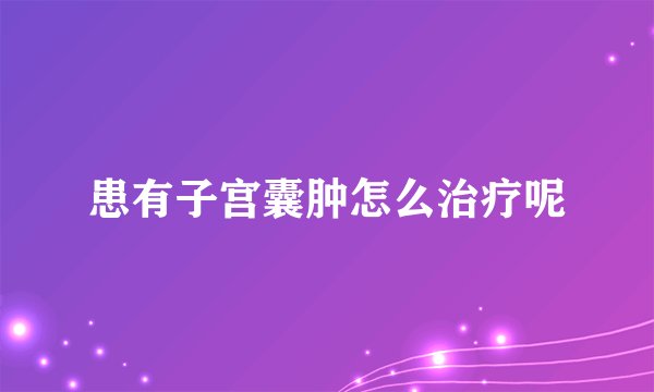 患有子宫囊肿怎么治疗呢