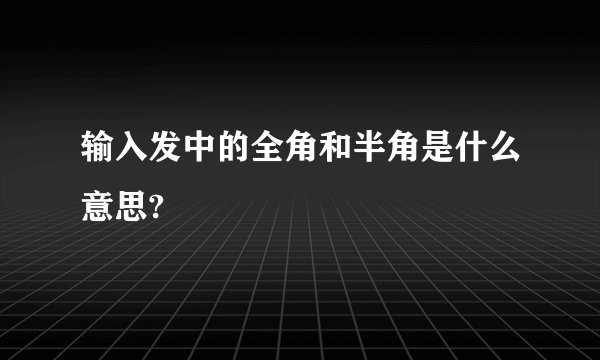 输入发中的全角和半角是什么意思?