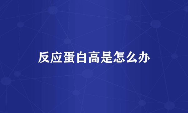 反应蛋白高是怎么办