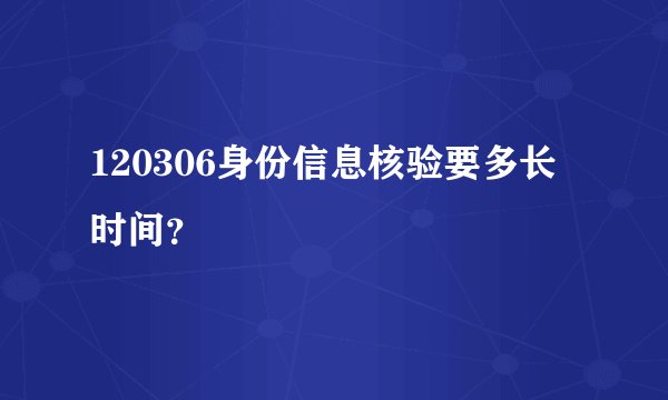 120306身份信息核验要多长时间？