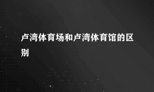 卢湾体育场和卢湾体育馆的区别