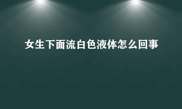 女生下面流白色液体怎么回事