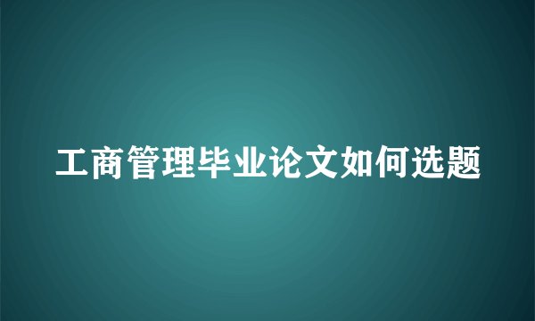 工商管理毕业论文如何选题