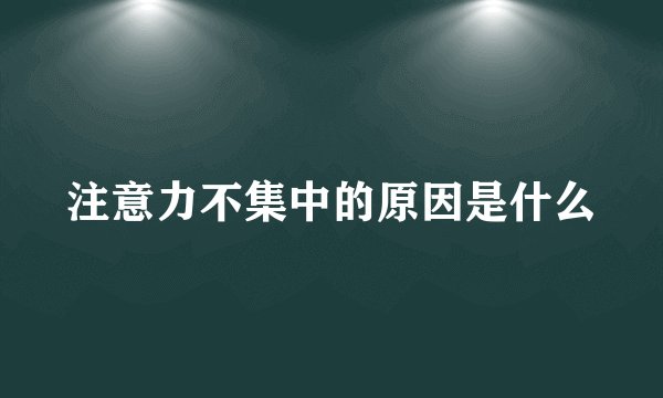 注意力不集中的原因是什么