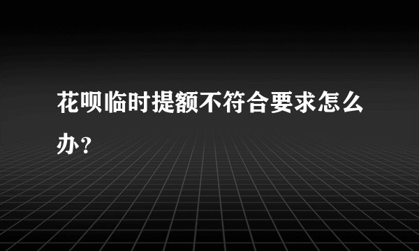 花呗临时提额不符合要求怎么办？