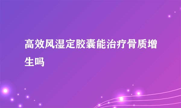 高效风湿定胶囊能治疗骨质增生吗