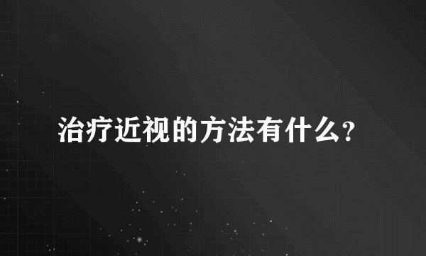 治疗近视的方法有什么?