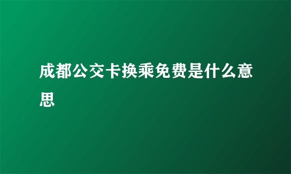 成都公交卡换乘免费是什么意思