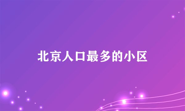 北京人口最多的小区