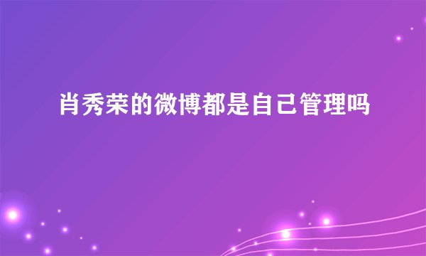 肖秀荣的微博都是自己管理吗