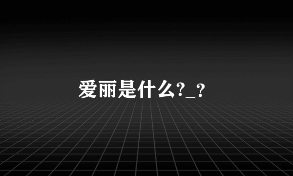 爱丽是什么?_？