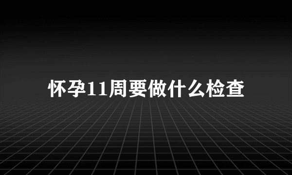 怀孕11周要做什么检查