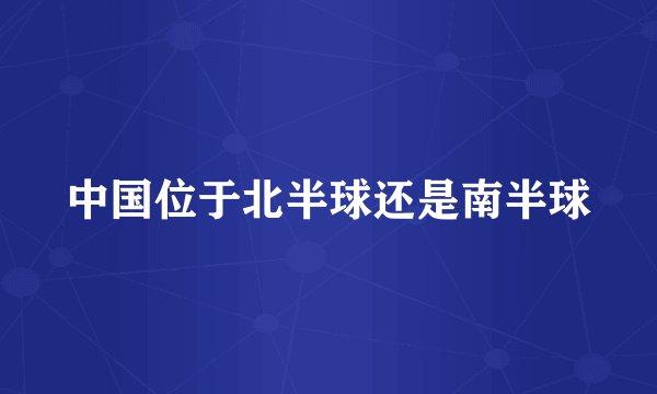 中国位于北半球还是南半球