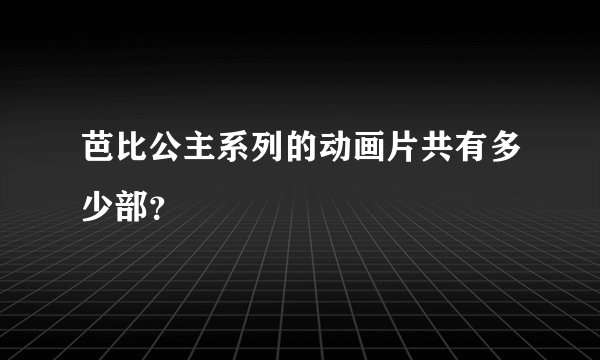 芭比公主系列的动画片共有多少部？