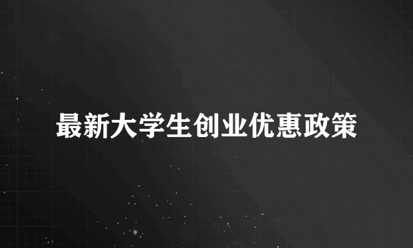 最新大学生创业优惠政策