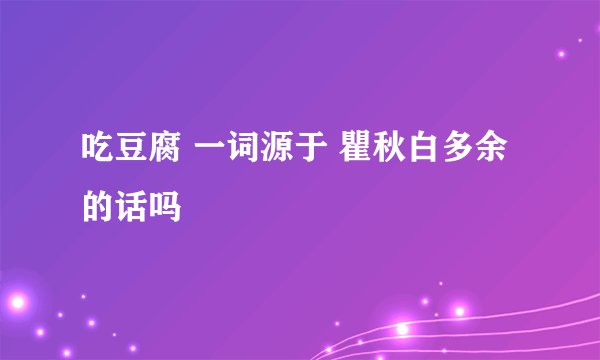 吃豆腐 一词源于 瞿秋白多余的话吗