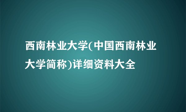 西南林业大学(中国西南林业大学简称)详细资料大全