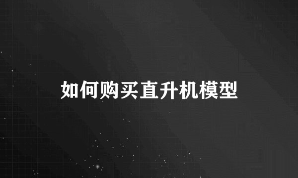 如何购买直升机模型