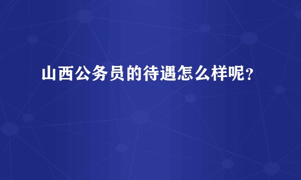 山西公务员的待遇怎么样呢？
