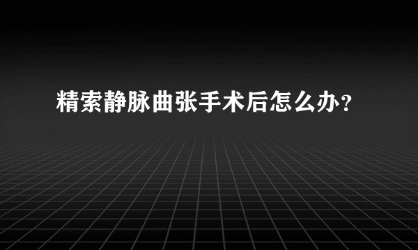 精索静脉曲张手术后怎么办?