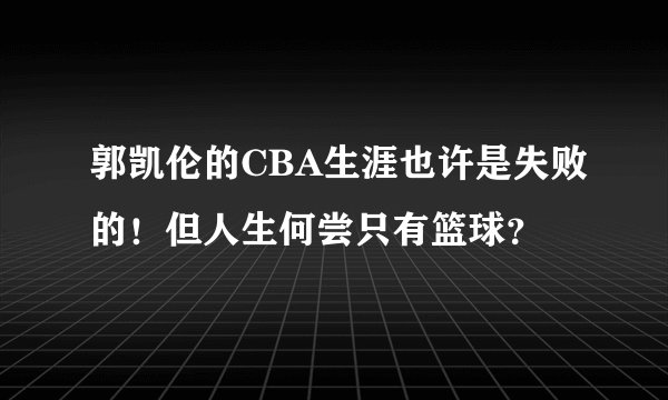 郭凯伦的CBA生涯也许是失败的!但人生何尝只有篮球?
