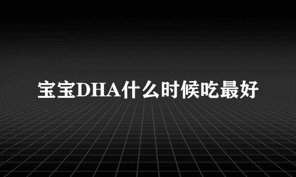 宝宝DHA什么时候吃最好