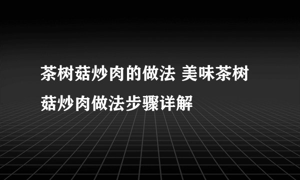 茶树菇炒肉的做法 美味茶树菇炒肉做法步骤详解