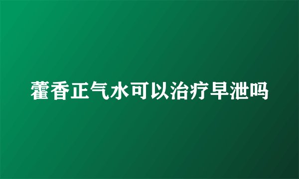 藿香正气水可以治疗早泄吗
