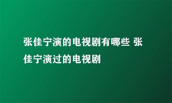 张佳宁演的电视剧有哪些 张佳宁演过的电视剧