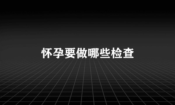怀孕要做哪些检查