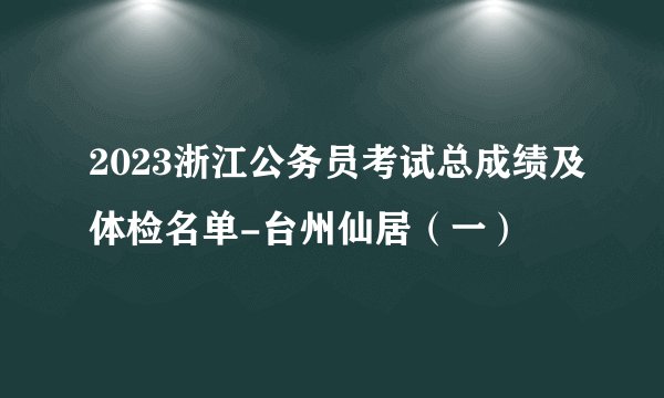 2023浙江公务员考试总成绩及体检名单-台州仙居(一)