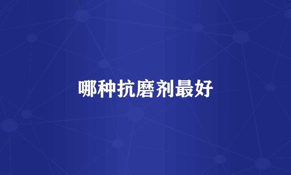 哪种抗磨剂最好