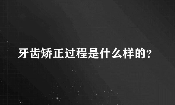 牙齿矫正过程是什么样的？