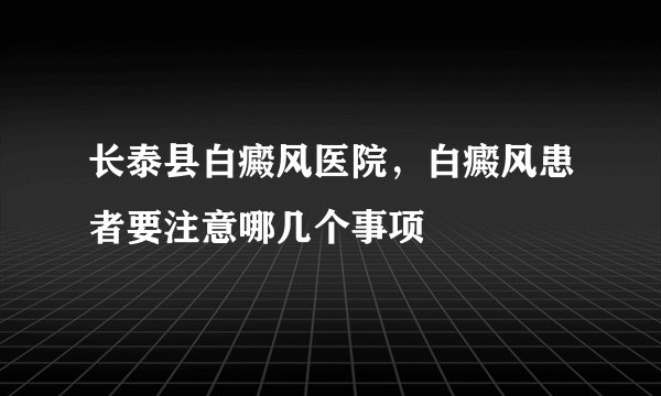 长泰县白癜风医院,白癜风患者要注意哪几个事项
