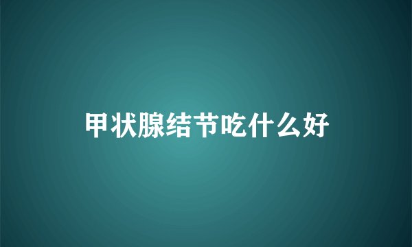 甲状腺结节吃什么好