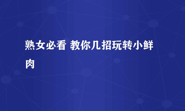 熟女必看 教你几招玩转小鲜肉